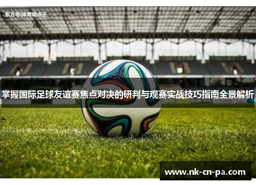 掌握国际足球友谊赛焦点对决的研判与观赛实战技巧指南全景解析