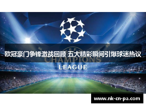 欧冠豪门争锋激战回顾 五大精彩瞬间引爆球迷热议