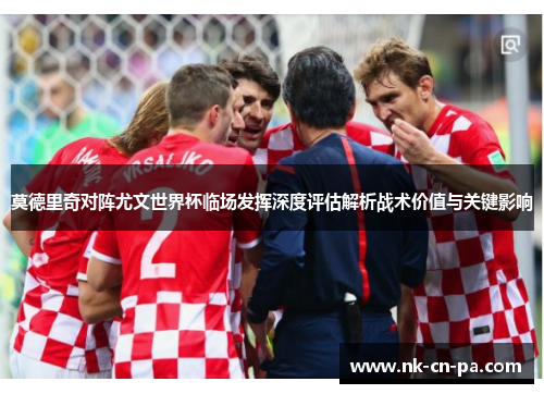 莫德里奇对阵尤文世界杯临场发挥深度评估解析战术价值与关键影响