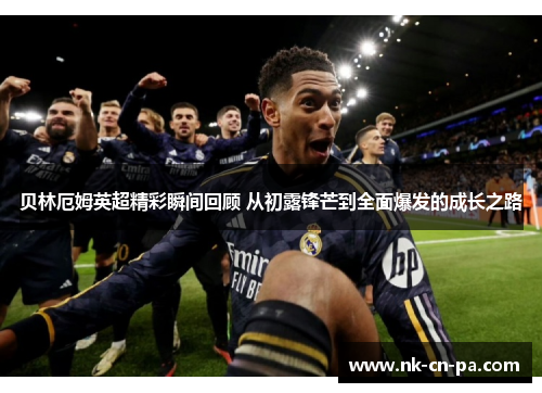 贝林厄姆英超精彩瞬间回顾 从初露锋芒到全面爆发的成长之路
