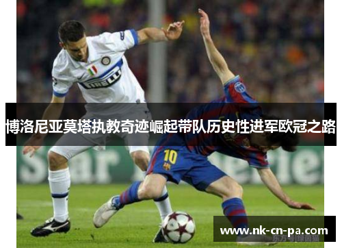 博洛尼亚莫塔执教奇迹崛起带队历史性进军欧冠之路