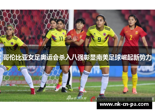哥伦比亚女足奥运会杀入八强彰显南美足球崛起新势力