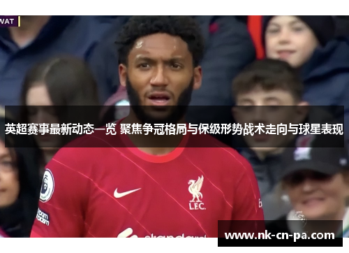 英超赛事最新动态一览 聚焦争冠格局与保级形势战术走向与球星表现