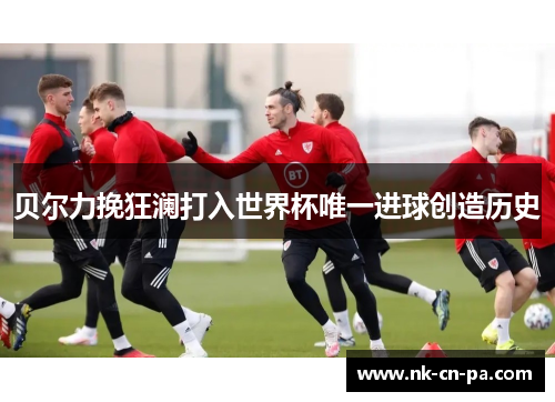 贝尔力挽狂澜打入世界杯唯一进球创造历史