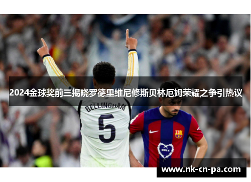 2024金球奖前三揭晓罗德里维尼修斯贝林厄姆荣耀之争引热议