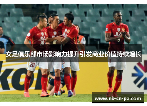 女足俱乐部市场影响力提升引发商业价值持续增长