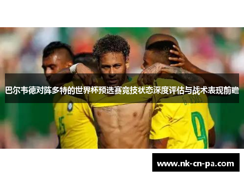 巴尔韦德对阵多特的世界杯预选赛竞技状态深度评估与战术表现前瞻