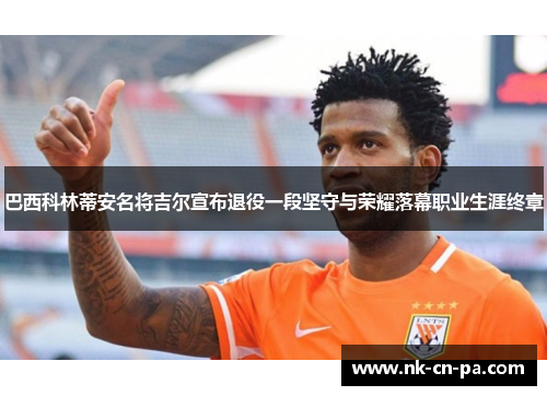 巴西科林蒂安名将吉尔宣布退役一段坚守与荣耀落幕职业生涯终章