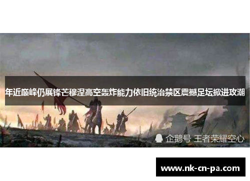 年近巅峰仍展锋芒穆涅高空轰炸能力依旧统治禁区震撼足坛掀进攻潮