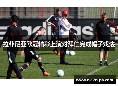 拉菲尼亚欧冠精彩上演对拜仁完成帽子戏法