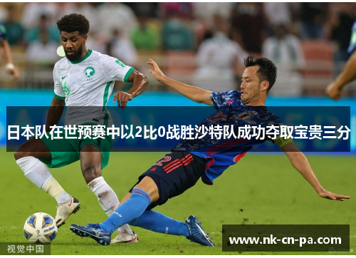 日本队在世预赛中以2比0战胜沙特队成功夺取宝贵三分