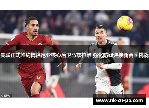 曼联正式签约博洛尼亚核心后卫马兹拉维 强化防线迎接新赛季挑战