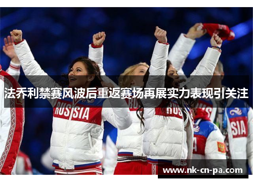 法乔利禁赛风波后重返赛场再展实力表现引关注