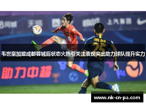 韦世豪加盟成都蓉城后状态火热引关注表现突出助力球队提升实力