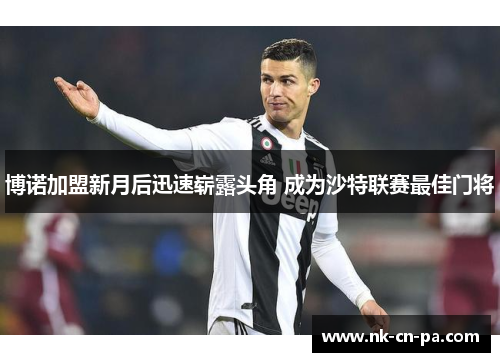 博诺加盟新月后迅速崭露头角 成为沙特联赛最佳门将