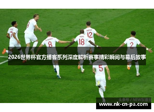 2026世界杯官方播客系列深度解析赛事精彩瞬间与幕后故事 2026世界杯官方播客系列深度解析赛事精彩瞬间与幕后故事