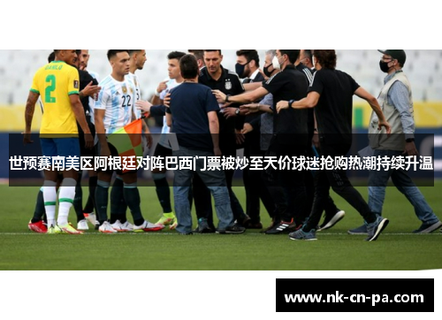 世预赛南美区阿根廷对阵巴西门票被炒至天价球迷抢购热潮持续升温