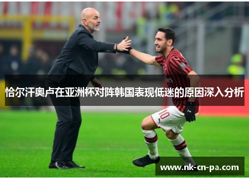恰尔汗奥卢在亚洲杯对阵韩国表现低迷的原因深入分析